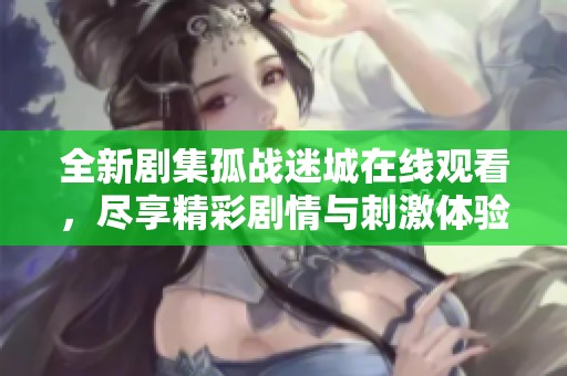 全新剧集孤战迷城在线观看，尽享精彩剧情与刺激体验