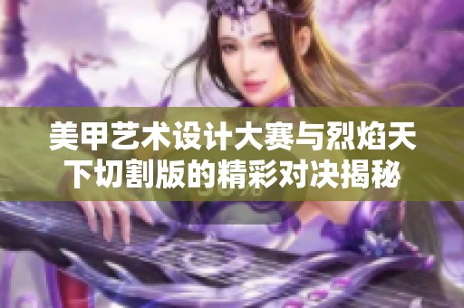 美甲艺术设计大赛与烈焰天下切割版的精彩对决揭秘