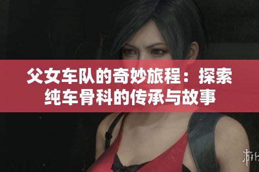 父女车队的奇妙旅程：探索纯车骨科的传承与故事
