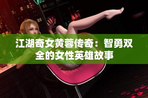江湖奇女黄蓉传奇：智勇双全的女性英雄故事