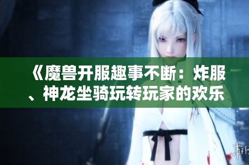 《魔兽开服趣事不断：炸服、神龙坐骑玩转玩家的欢乐盛典》