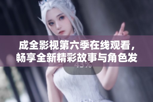 成全影视第六季在线观看，畅享全新精彩故事与角色发展