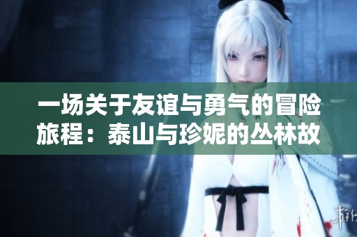 一场关于友谊与勇气的冒险旅程：泰山与珍妮的丛林故事