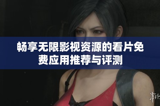 畅享无限影视资源的看片免费应用推荐与评测