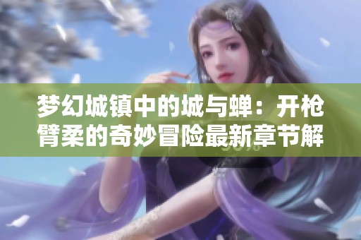 梦幻城镇中的城与蝉：开枪臂柔的奇妙冒险最新章节解析