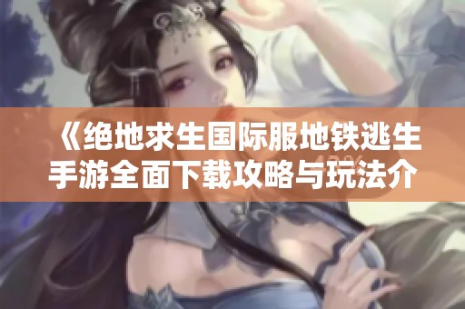 《绝地求生国际服地铁逃生手游全面下载攻略与玩法介绍》