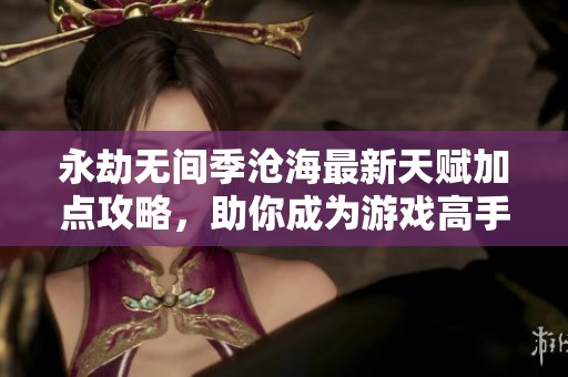 永劫无间季沧海最新天赋加点攻略，助你成为游戏高手秘诀