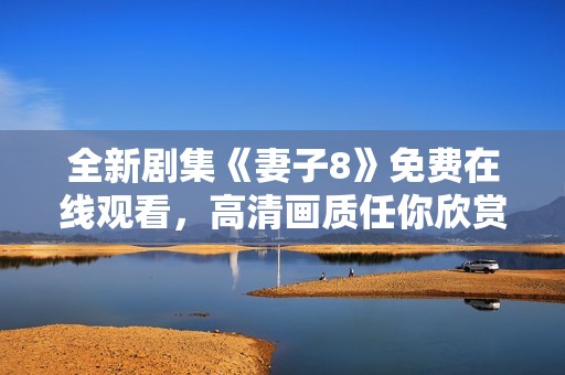 全新剧集《妻子8》免费在线观看，高清画质任你欣赏