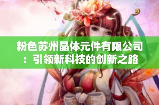 粉色苏州晶体元件有限公司：引领新科技的创新之路