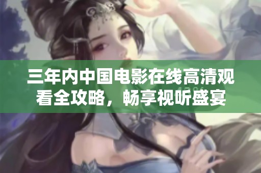 三年内中国电影在线高清观看全攻略，畅享视听盛宴