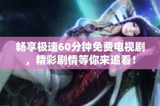 畅享极速60分钟免费电视剧，精彩剧情等你来追看！