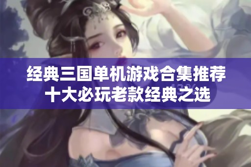 经典三国单机游戏合集推荐 十大必玩老款经典之选