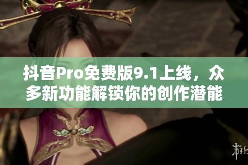 抖音Pro免费版9.1上线，众多新功能解锁你的创作潜能