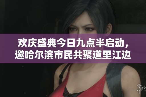 欢庆盛典今日九点半启动，邀哈尔滨市民共聚道里江边
