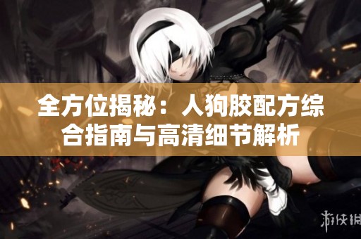 全方位揭秘：人狗胶配方综合指南与高清细节解析