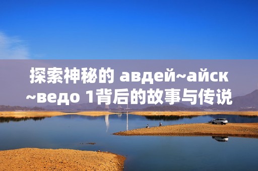 探索神秘的 авдей~айск~ведо 1背后的故事与传说