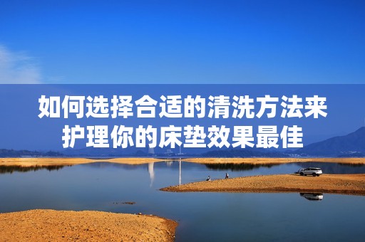 如何选择合适的清洗方法来护理你的床垫效果最佳