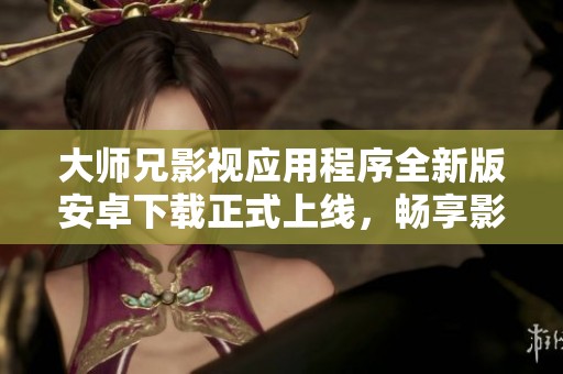 大师兄影视应用程序全新版安卓下载正式上线，畅享影视盛宴