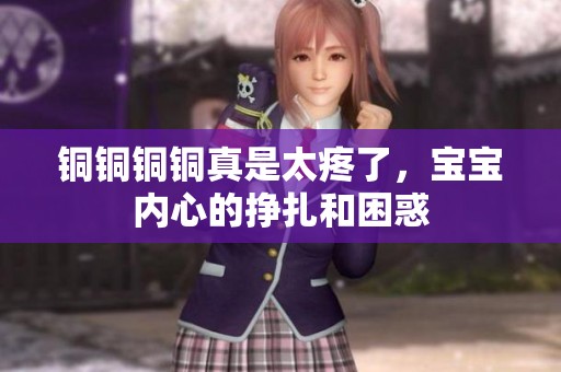 铜铜铜铜真是太疼了，宝宝内心的挣扎和困惑