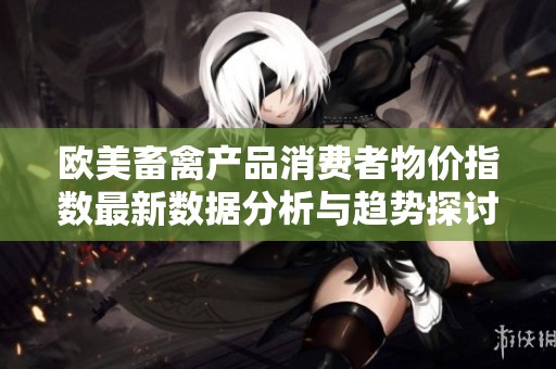 欧美畜禽产品消费者物价指数最新数据分析与趋势探讨