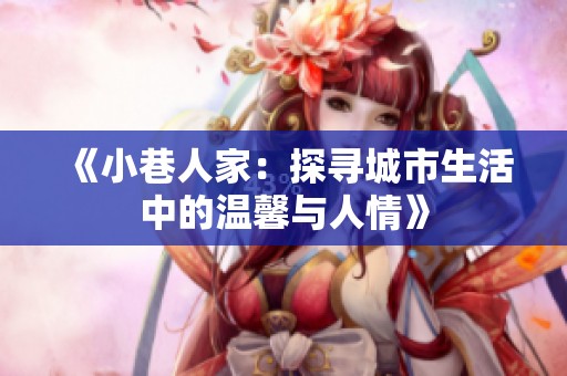 《小巷人家：探寻城市生活中的温馨与人情》