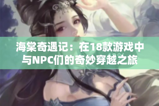 海棠奇遇记：在18款游戏中与NPC们的奇妙穿越之旅