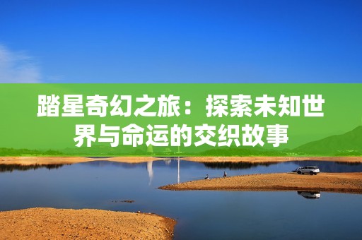 踏星奇幻之旅：探索未知世界与命运的交织故事