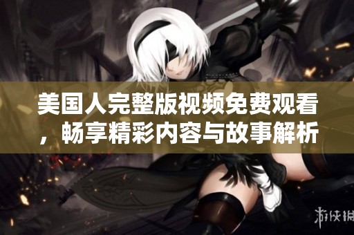 美国人完整版视频免费观看，畅享精彩内容与故事解析