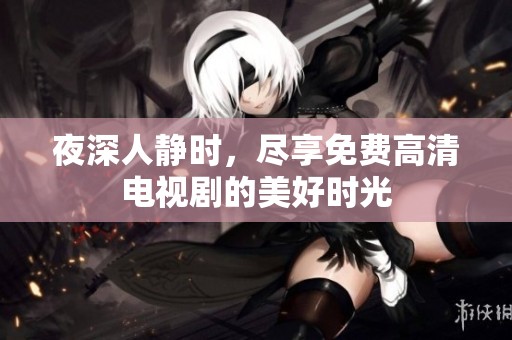 夜深人静时，尽享免费高清电视剧的美好时光