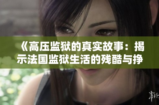 《高压监狱的真实故事：揭示法国监狱生活的残酷与挣扎》