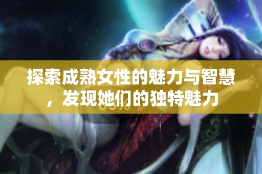 探索成熟女性的魅力与智慧，发现她们的独特魅力