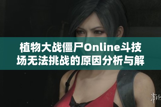 植物大战僵尸Online斗技场无法挑战的原因分析与解决方法