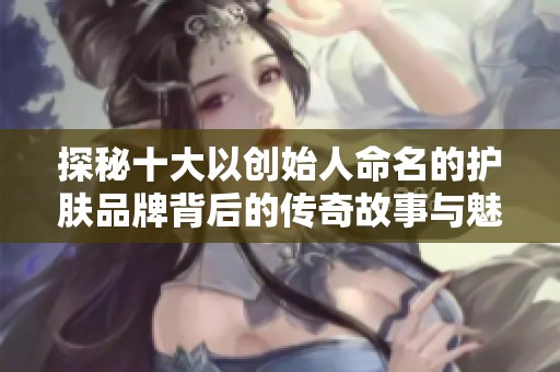 探秘十大以创始人命名的护肤品牌背后的传奇故事与魅力