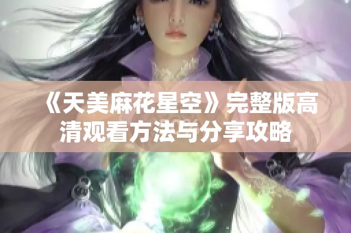 《天美麻花星空》完整版高清观看方法与分享攻略