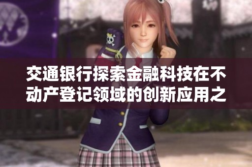 交通银行探索金融科技在不动产登记领域的创新应用之路