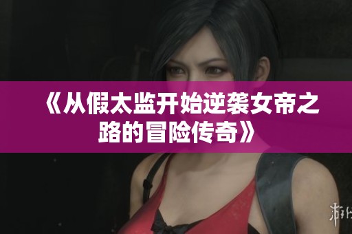 《从假太监开始逆袭女帝之路的冒险传奇》