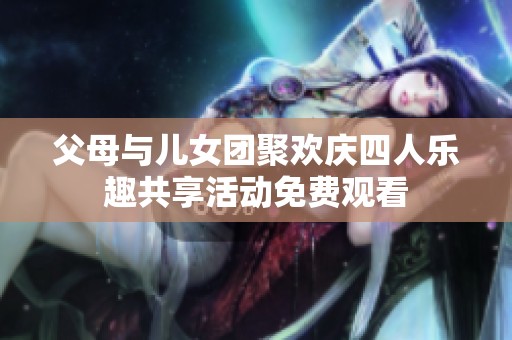 父母与儿女团聚欢庆四人乐趣共享活动免费观看