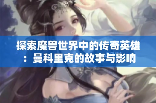 探索魔兽世界中的传奇英雄：曼科里克的故事与影响