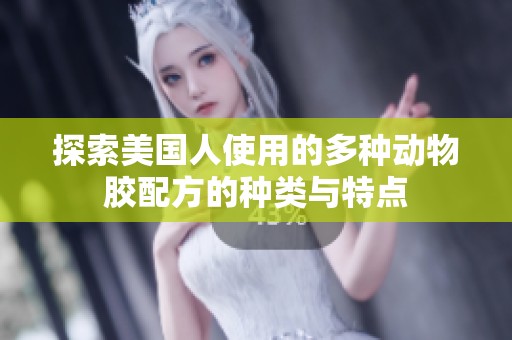 探索美国人使用的多种动物胶配方的种类与特点