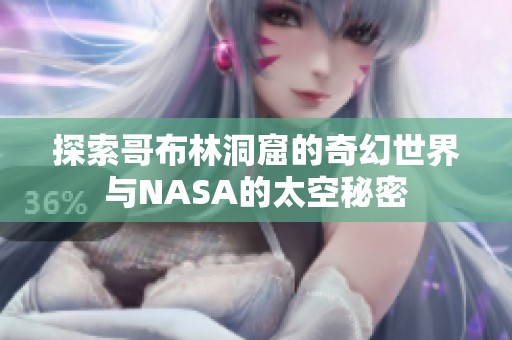 探索哥布林洞窟的奇幻世界与NASA的太空秘密