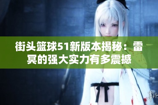 街头篮球51新版本揭秘：雷冥的强大实力有多震撼