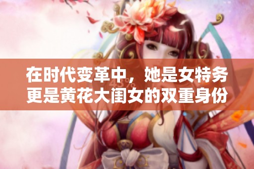 在时代变革中，她是女特务更是黄花大闺女的双重身份