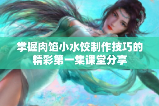 掌握肉馅小水饺制作技巧的精彩第一集课堂分享