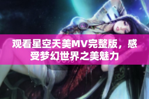 观看星空天美MV完整版，感受梦幻世界之美魅力