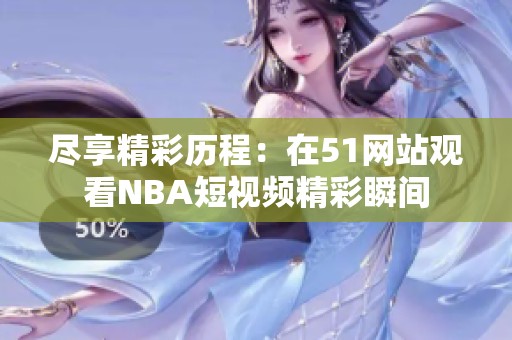 尽享精彩历程：在51网站观看NBA短视频精彩瞬间