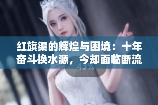 红旗渠的辉煌与困境：十年奋斗换水源，今却面临断流困局