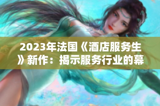2023年法国《酒店服务生》新作：揭示服务行业的幕后故事与挑战