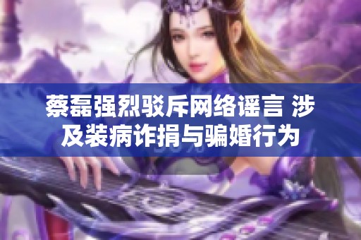 蔡磊强烈驳斥网络谣言 涉及装病诈捐与骗婚行为