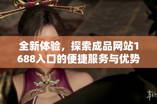 全新体验，探索成品网站1688入口的便捷服务与优势