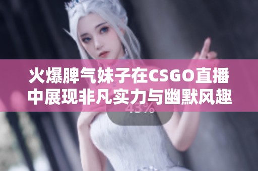 火爆脾气妹子在CSGO直播中展现非凡实力与幽默风趣